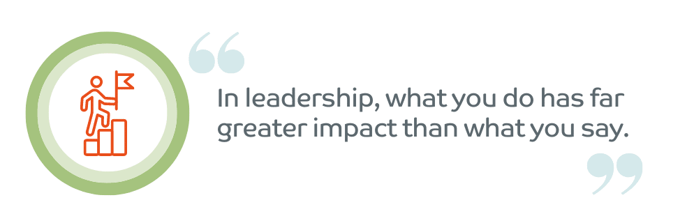 In leadership, what you do has far greater impact than what you say